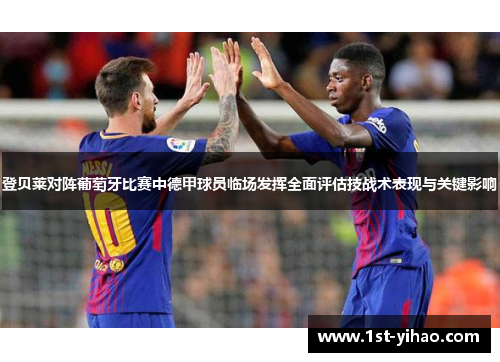 登贝莱对阵葡萄牙比赛中德甲球员临场发挥全面评估技战术表现与关键影响
