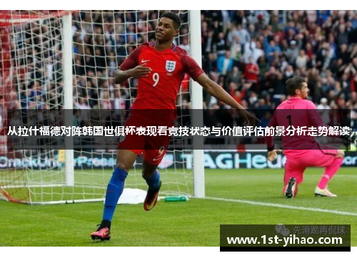 从拉什福德对阵韩国世俱杯表现看竞技状态与价值评估前景分析走势解读 从拉什福德对阵韩国世俱杯表现看竞技状态与价值评估前景分析走势解读