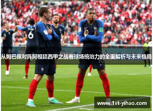 从姆巴佩对阵阿根廷西甲之战看球场统治力的全面解析与未来格局 从姆巴佩对阵阿根廷西甲之战看球场统治力的全面解析与未来格局