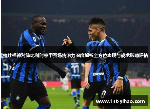 拉什福德对阵比利时意甲赛场统治力深度解析全方位表现与战术影响评估