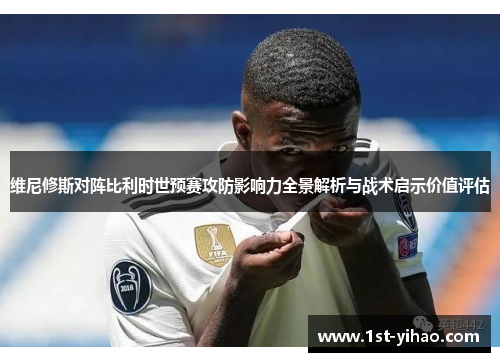 维尼修斯对阵比利时世预赛攻防影响力全景解析与战术启示价值评估