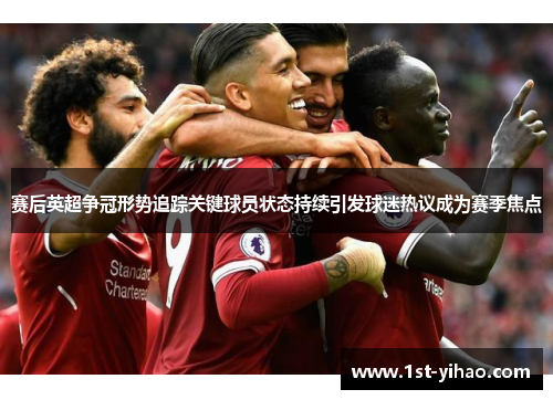 赛后英超争冠形势追踪关键球员状态持续引发球迷热议成为赛季焦点