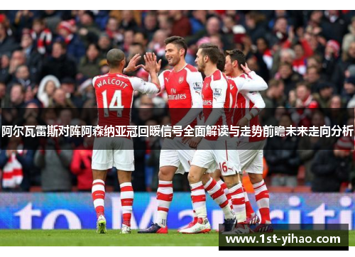 阿尔瓦雷斯对阵阿森纳亚冠回暖信号全面解读与走势前瞻未来走向分析 阿尔瓦雷斯对阵阿森纳亚冠回暖信号全面解读与走势前瞻未来走向分析