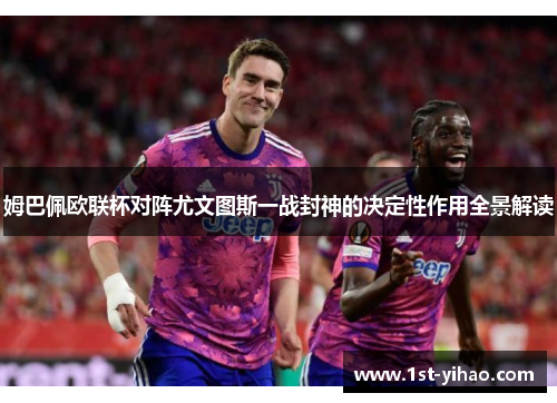 姆巴佩欧联杯对阵尤文图斯一战封神的决定性作用全景解读 姆巴佩欧联杯对阵尤文图斯一战封神的决定性作用全景解读