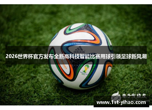 2026世界杯官方发布全新高科技智能比赛用球引领足球新风潮