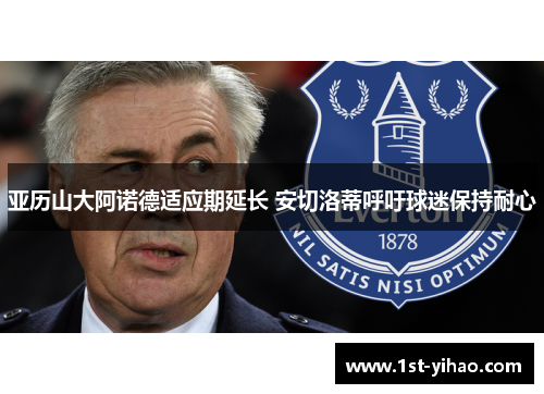 亚历山大阿诺德适应期延长 安切洛蒂呼吁球迷保持耐心 亚历山大阿诺德适应期延长 安切洛蒂呼吁球迷保持耐心
