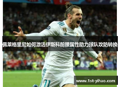 佩莱格里尼如何激活伊斯科前腰属性助力球队攻防转换 佩莱格里尼如何激活伊斯科前腰属性助力球队攻防转换