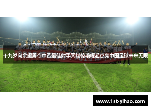 十九岁向余望勇夺中乙最佳射手天赋惊艳崛起点亮中国足球未来无限 十九岁向余望勇夺中乙最佳射手天赋惊艳崛起点亮中国足球未来无限