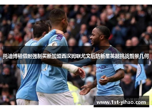 托迪博租借附强制买断加盟西汉姆联尤文后防新星英超挑战前景几何