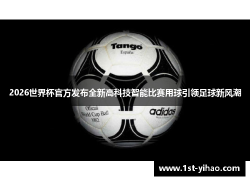 2026世界杯官方发布全新高科技智能比赛用球引领足球新风潮