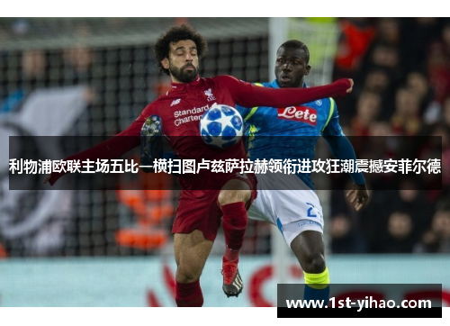 利物浦欧联主场五比一横扫图卢兹萨拉赫领衔进攻狂潮震撼安菲尔德
