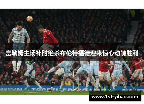 富勒姆主场补时绝杀布伦特福德迎来惊心动魄胜利
