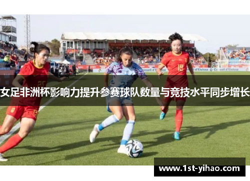 女足非洲杯影响力提升参赛球队数量与竞技水平同步增长 女足非洲杯影响力提升参赛球队数量与竞技水平同步增长