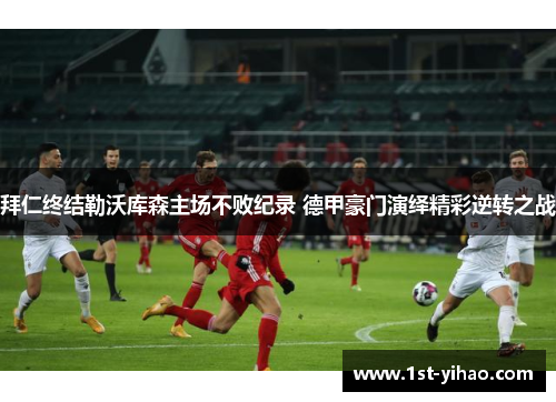 拜仁终结勒沃库森主场不败纪录 德甲豪门演绎精彩逆转之战