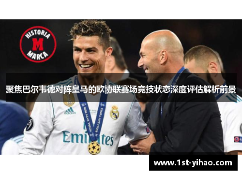 聚焦巴尔韦德对阵皇马的欧协联赛场竞技状态深度评估解析前景