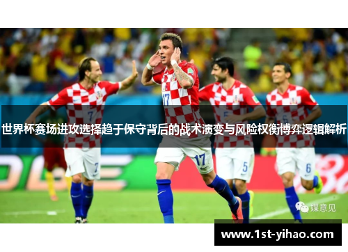世界杯赛场进攻选择趋于保守背后的战术演变与风险权衡博弈逻辑解析