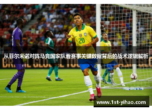 从菲尔米诺对阵马竞国家队看赛事关键数据背后的战术逻辑解析