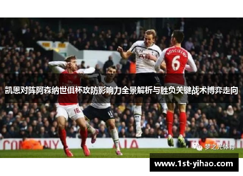 凯恩对阵阿森纳世俱杯攻防影响力全景解析与胜负关键战术博弈走向