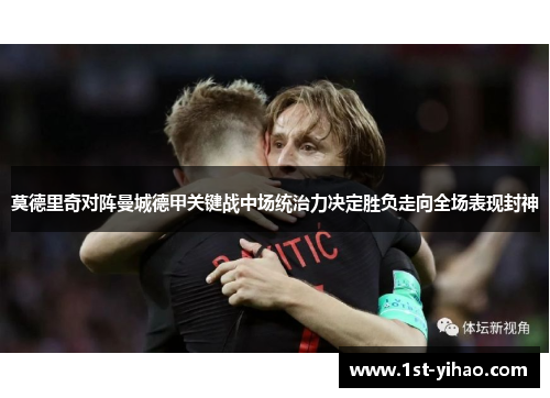 莫德里奇对阵曼城德甲关键战中场统治力决定胜负走向全场表现封神 莫德里奇对阵曼城德甲关键战中场统治力决定胜负走向全场表现封神