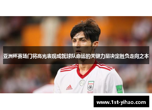 亚洲杯赛场门将高光表现成就球队命运的关键力量决定胜负走向之本