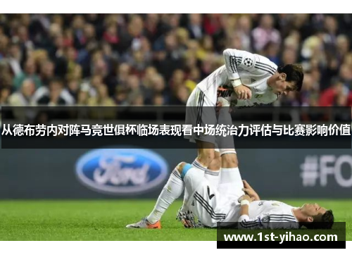从德布劳内对阵马竞世俱杯临场表现看中场统治力评估与比赛影响价值