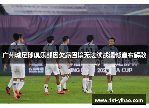 广州城足球俱乐部因欠薪困境无法续战遗憾宣布解散